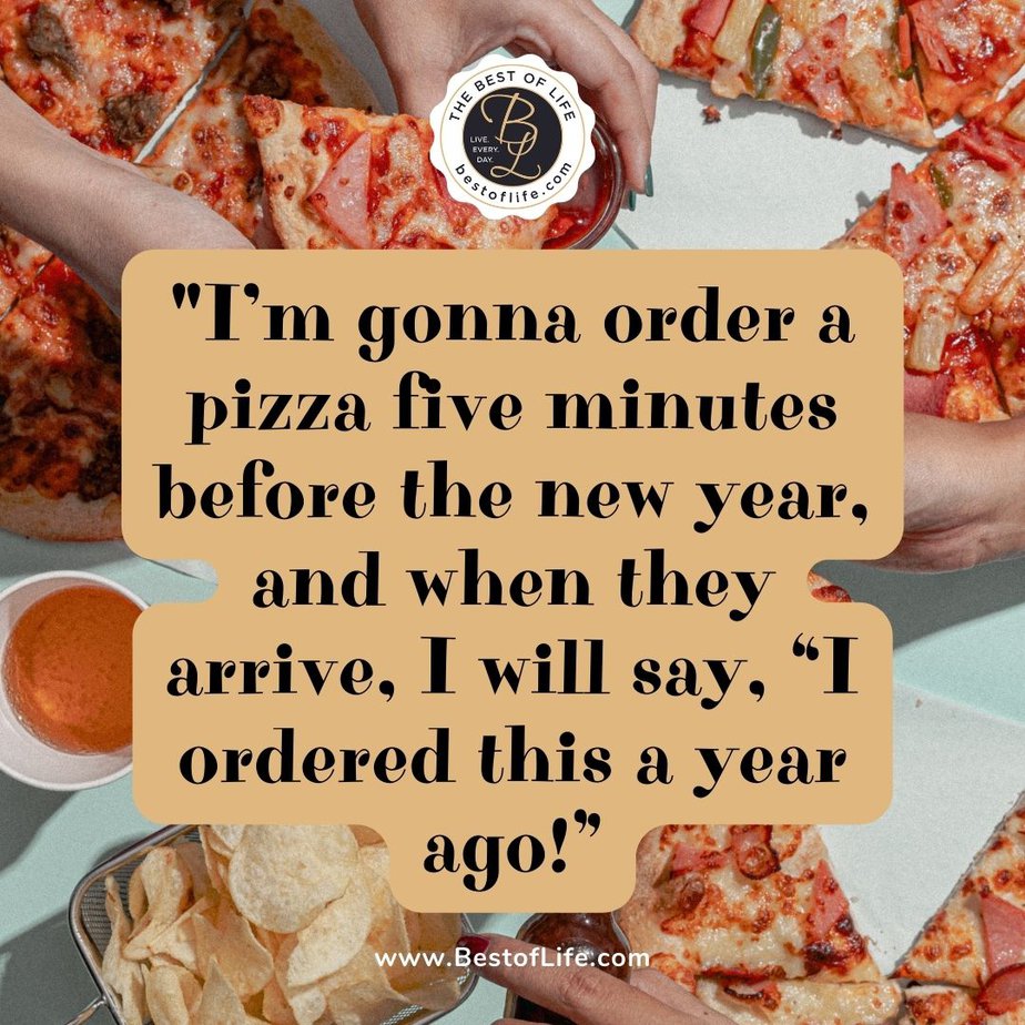 Funny Happy New Year Quotes “I’m gonna order a pizza five minutes before the new year, and when they arrive, I will say, ‘I ordered this a year ago!”