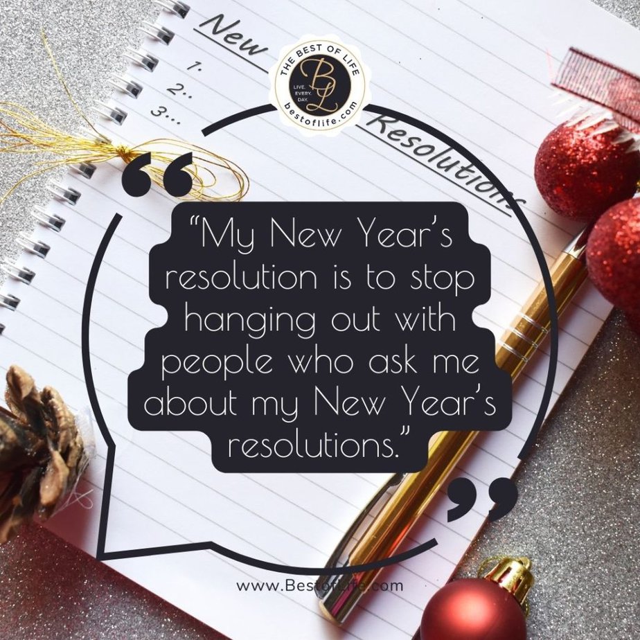 Funny New Year Quotes “My New Year’s resolution is to stop hanging out with people who ask me about my New Year’s resolutions.”