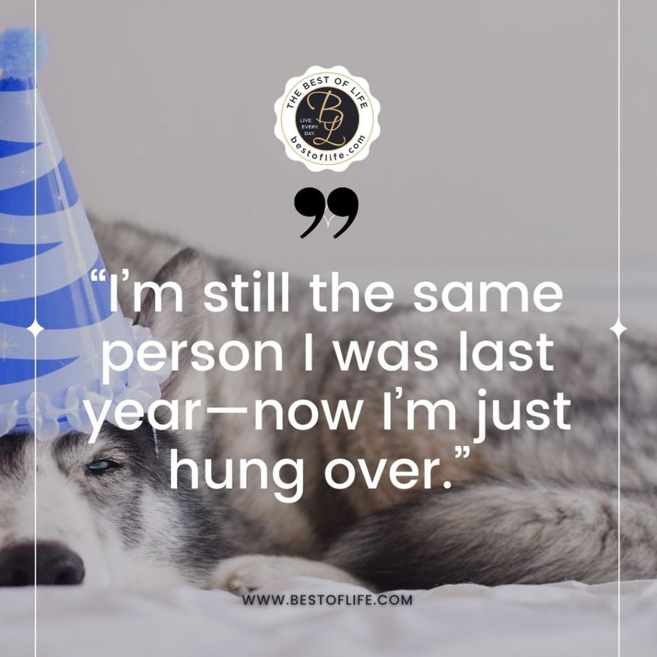 Funny New Year Quotes “I’m still the same person I was last year-now I’m just hung over.”