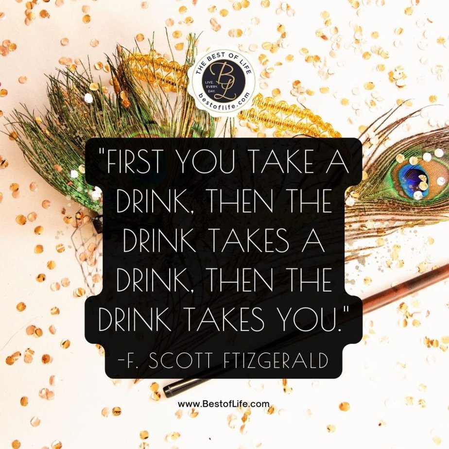 Funny New Year Quotes “First you take a drink, then the drink takes a drink, then the drink takes you.” -F. Scott Fitzgerald