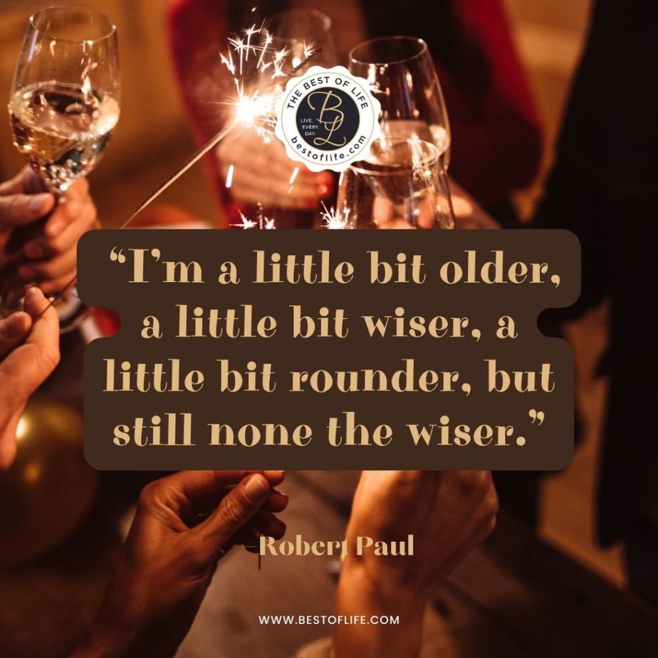 Funny New Year Quotes “I’m a little bit older, a little bit wiser, a little bit rounder, but still none the wiser.” -Robert Paul