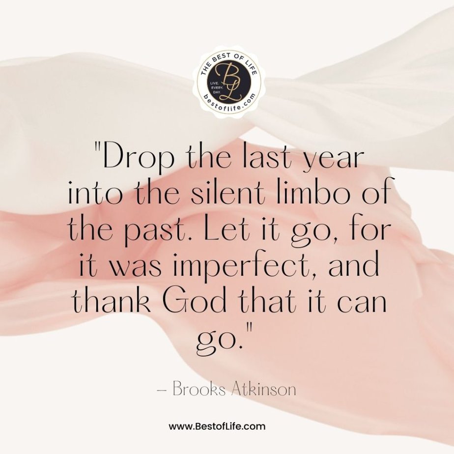 Quotes for New Years Eve “Drop the last year into the silent limbo of the past. Let it go, for it was imperfect, and thank God that it can go.” -Brooks Atkinson