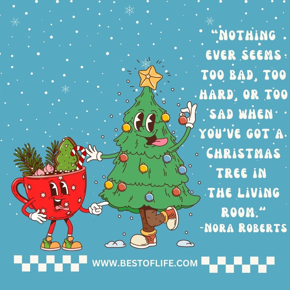 Inspirational Christmas Quotes That Spark Holiday Joy “Nothing ever seems too bad, too hard, or too sad when you’ve got a Christmas tree in the living room.” -Nora Roberts