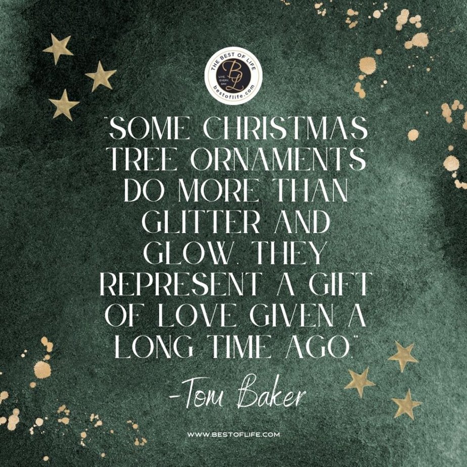 Inspirational Christmas Quotes That Spark Holiday Joy ‘Some Christmas tree ornaments do more than glitter and glow. They represent a gift of love given a long time ago.” -Tom Baker