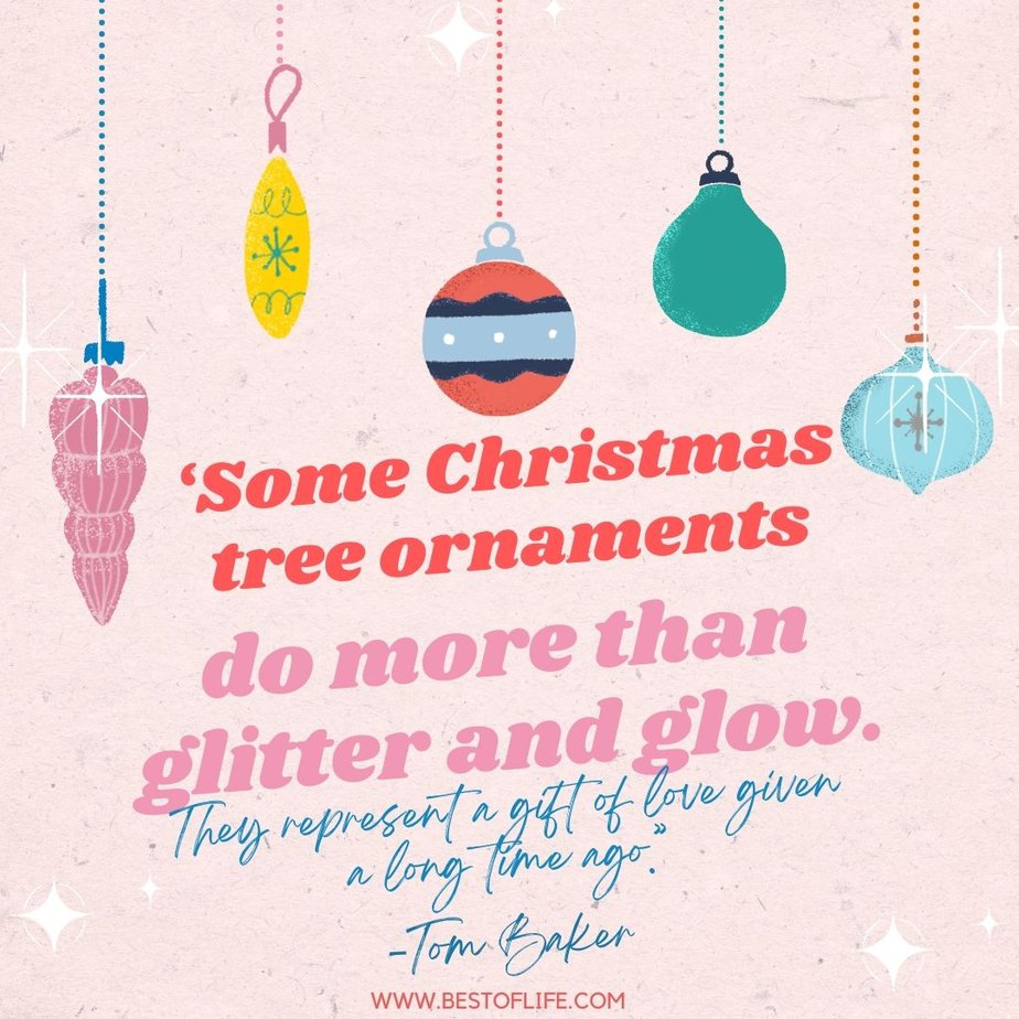 Inspirational Christmas Quotes That Spark Holiday Joy ‘Some Christmas tree ornaments do more than glitter and glow. They represent a gift of love given a long time ago.” -Tom Baker