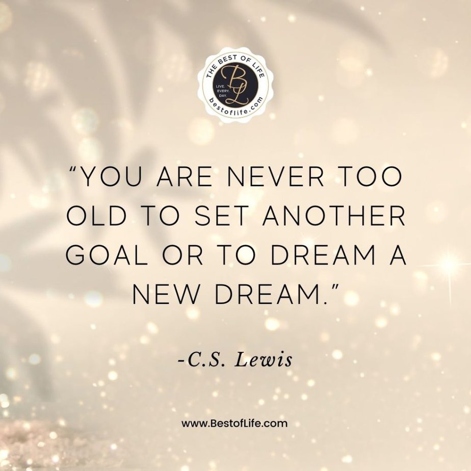 New Year Quotes to Inspire “You are never too old to set another goal or to dream a new dream.” -C.S. Lewis