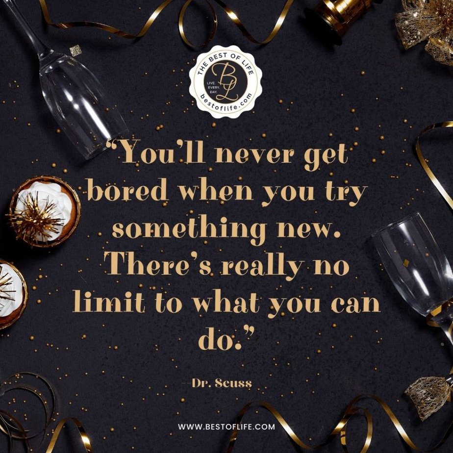 New Year Quotes to Inspire “You’ll never get bored when you try something new. There’s really no limit to what you can do.” -Dr. Seuss