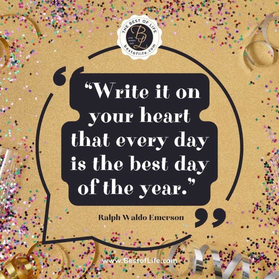 New Year Quotes to Inspire “Write it on your heart that every day is the best day of the year.” -Ralph Waldo Emerson
