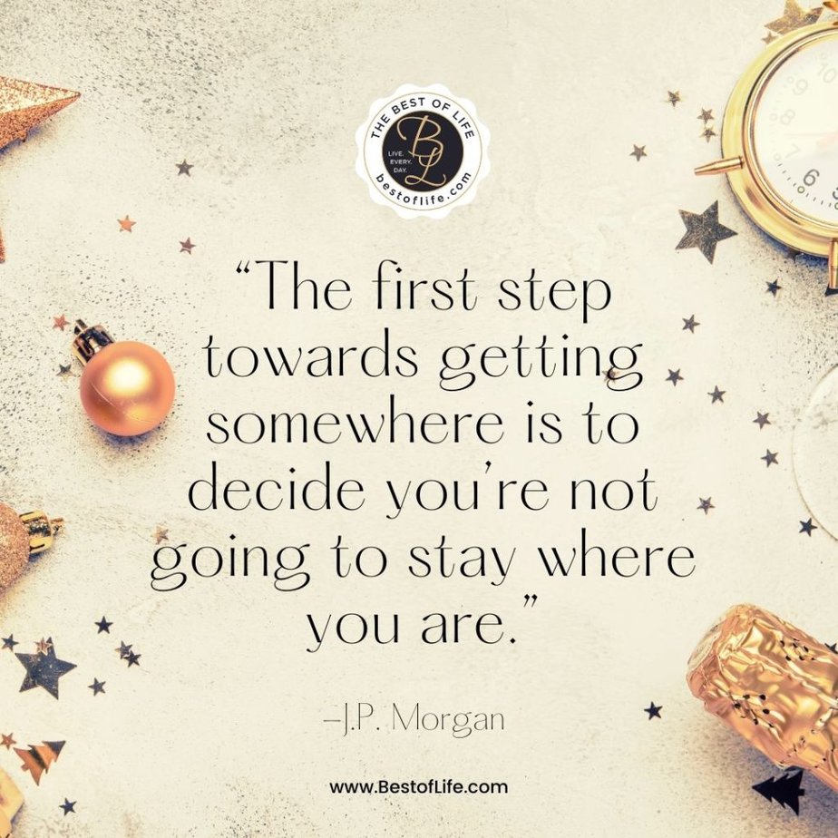 New Year Quotes to Inspire “The first step towards getting somewhere is to decide you’re not going to stay where you are.” -J.P Morgan