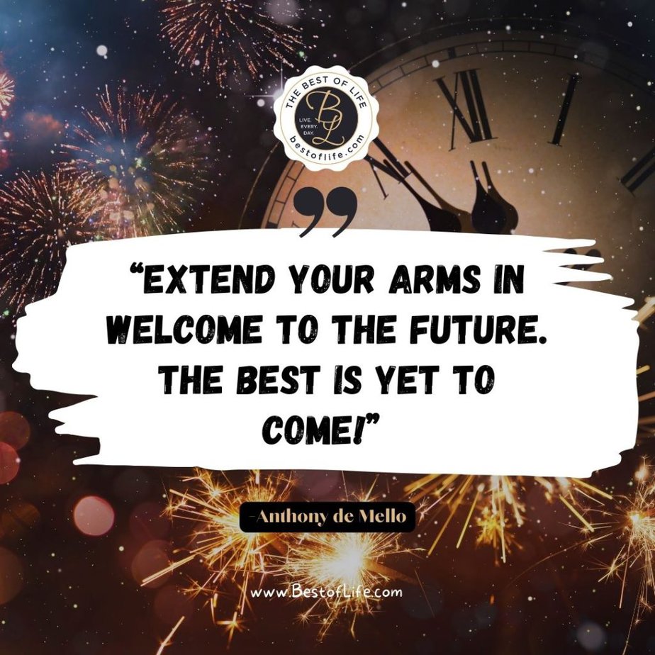 New Year Quotes to Inspire “Extend your arms in welcome to the future. The best is yet to come!” -Anthony de Mello
