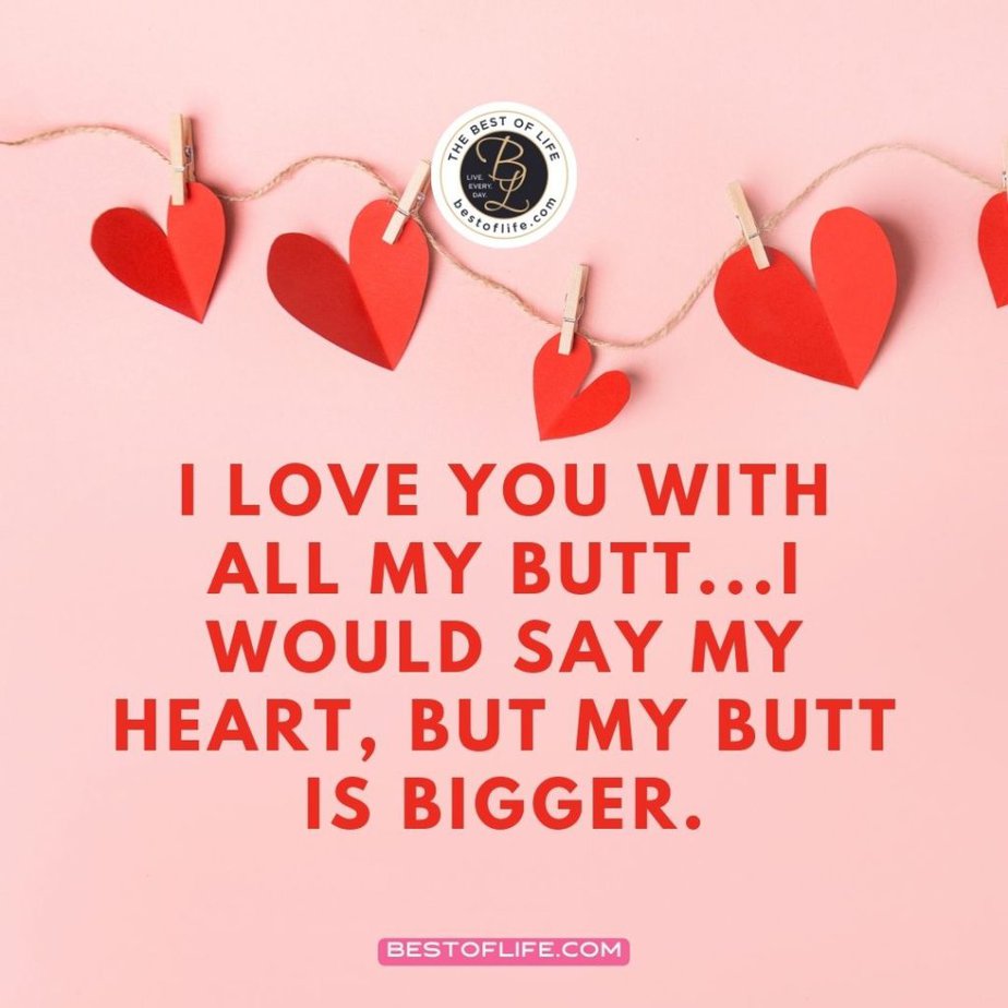 Sarcastic Valentines Day Quotes I love you with all my butt…I would say my heart, but my butt is bigger.