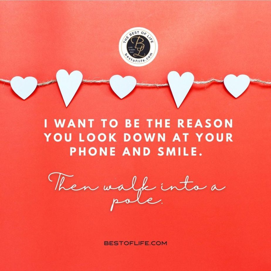 Sarcastic Valentines Day Quotes I want to be the reason you look down at your phone and smile. Then walk into a pole.