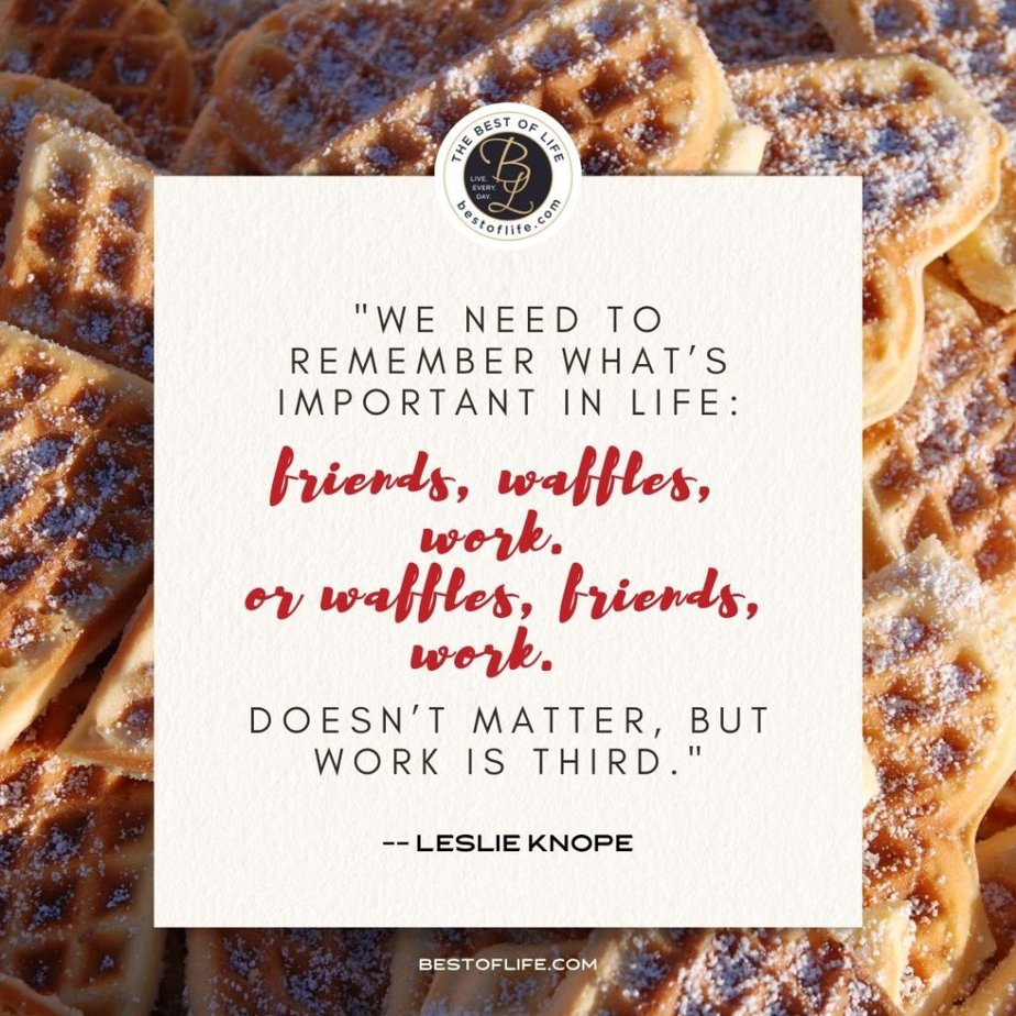 Galentine's Day Quotes “We need to remember what’s important in life: friends, waffles, work or waffles, friends, work. Doesn’t matter, but work is third.” -Leslie Knope