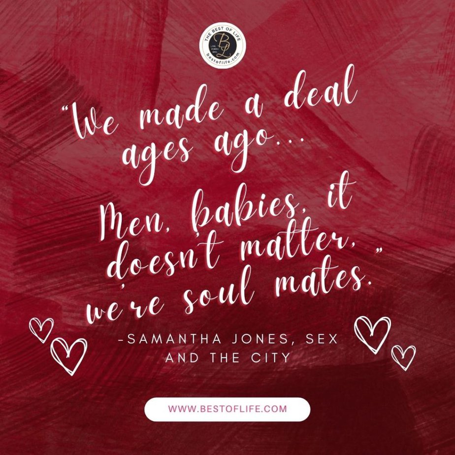 Galentine's Day Quotes “We made a deal ages ago…Men, babies, it doesn’t matter, we’re soul mates.” -Samantha Jones