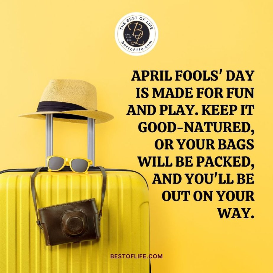 Funny April Fools Day Quotes “April Fools’ Day is made for fun and play. Keep it good-natured, or your bags will be packed, and you’ll be out on your way.”