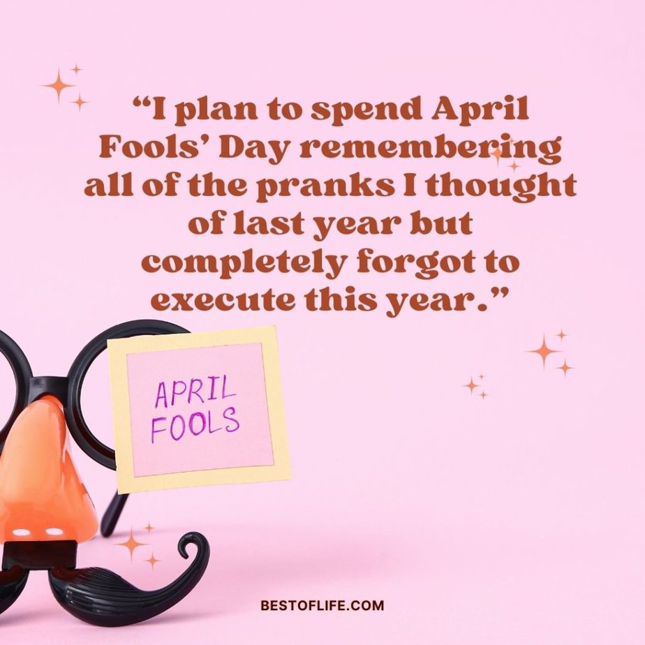 Funny April Fools Day Quotes “I plan to spend April Fools’ Day remembering all of the pranks I thought of last year but completely forgot to execute this year.”