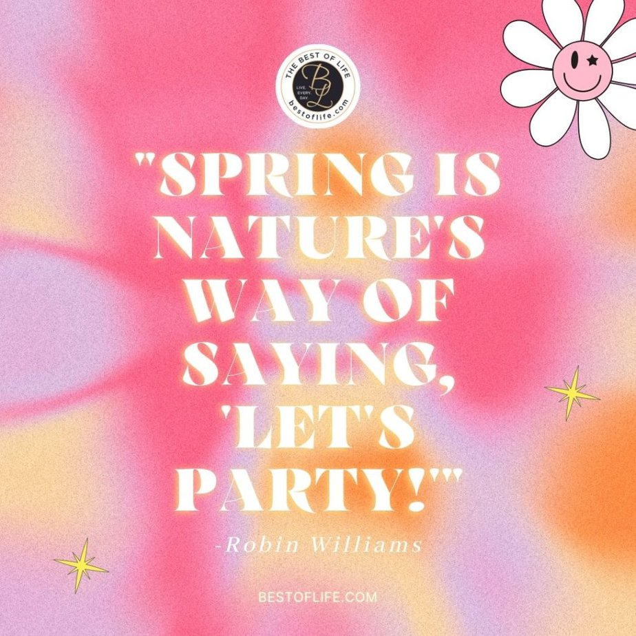 Beautiful Spring Quotes “Spring is nature’s way of saying, ‘lets party!’” -Robin Williams