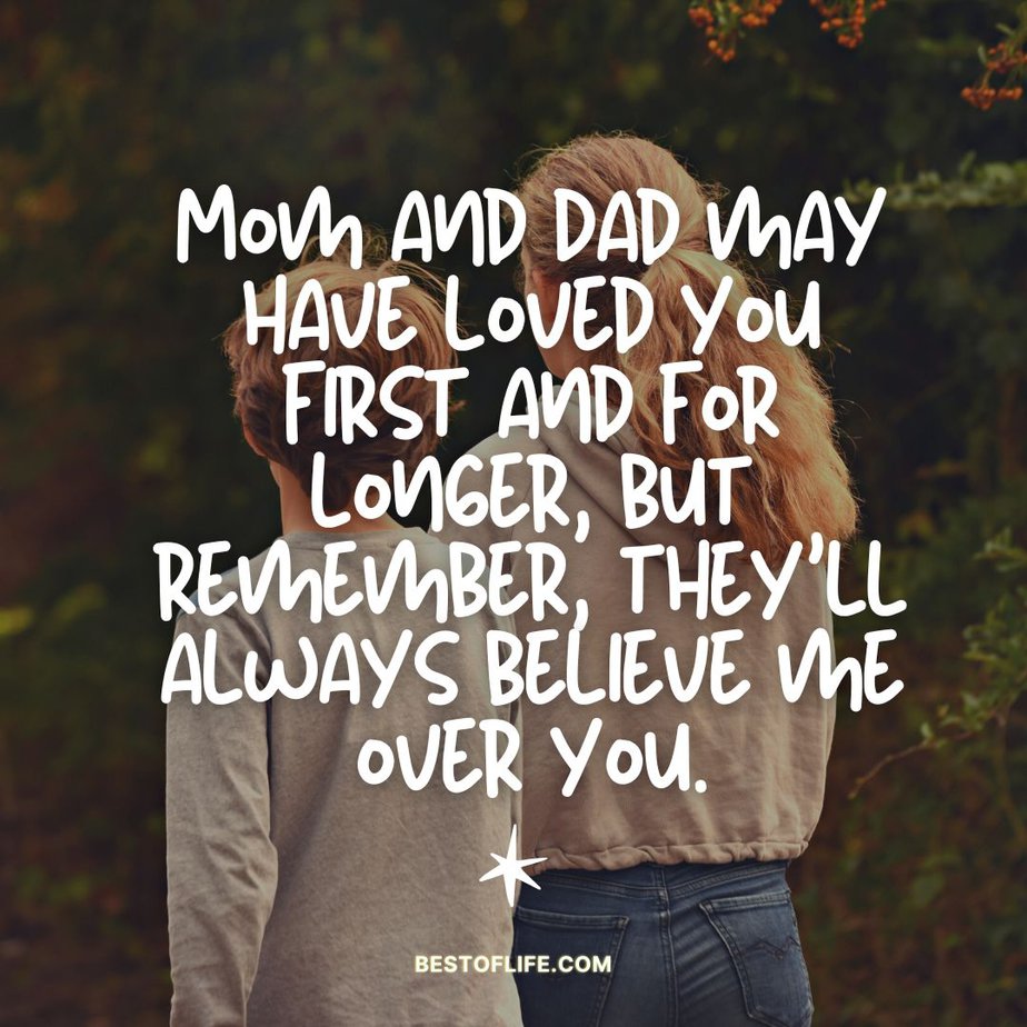 Short Funny Sibling Quotes Mom and dad may have loved you first and for longer, but remember, they’ll always believe me over you.