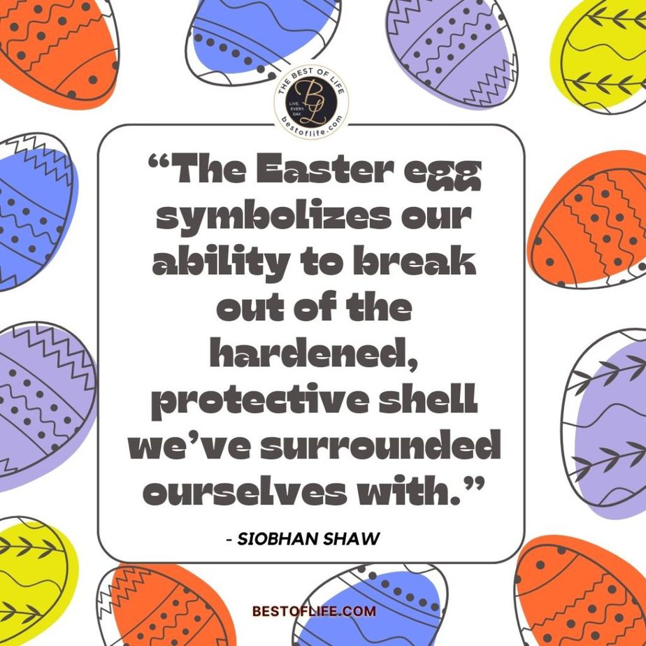 Inspirational Easter Quotes “The Easter egg symbolizes our ability to break out of the hardened, protective shell we’ve surrounded ourselves with.” -Siobhan Shaw