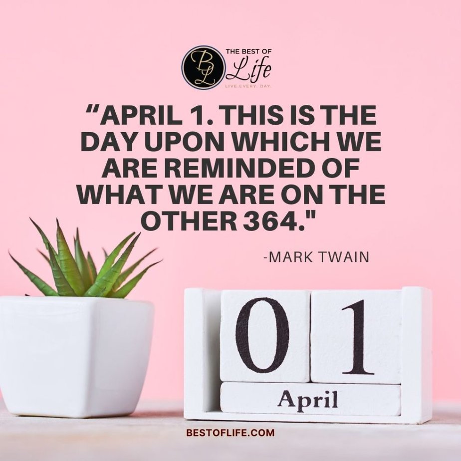 Funny April Fools Day Quotes “April 1. This is the day upon which we are reminded of what we are on the other 364.” -Mark Twain