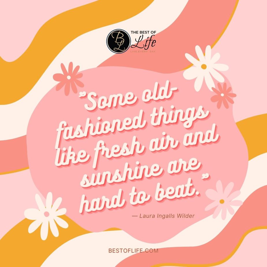 Beautiful Spring Quotes “Some old-fashioned things like fresh air and sunshine are hard to beat.” -Laura Ingalls Wilder