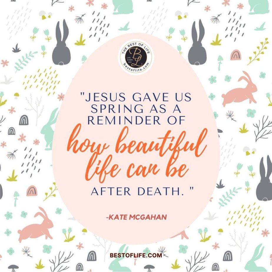 Inspirational Easter Quotes “Jesus gave us spring as a reminder of how beautiful life can be after death.” -Kate Mcgahan