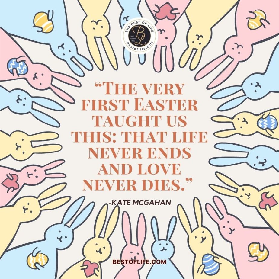 Inspirational Easter Quotes “The very first Easter taught us this: that life never ends and love never dies.” -Kate Mcgahan