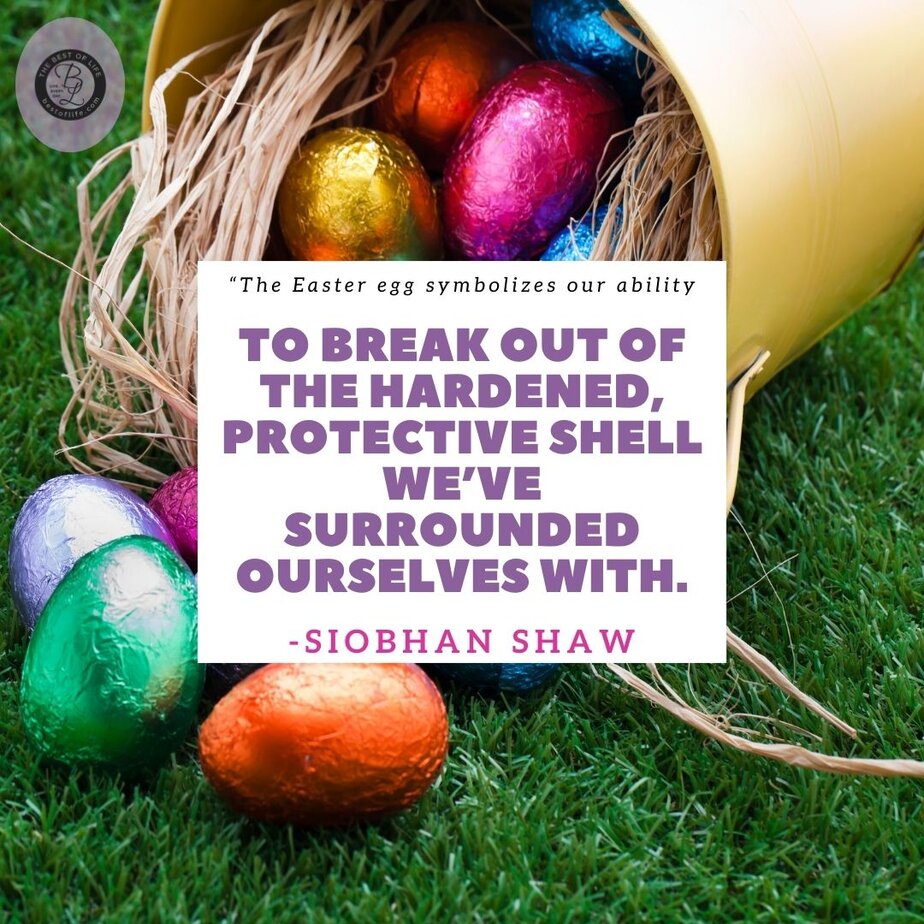 Easter Quotes &ldquo;The Easter egg symbolizes our ability to break out of the hardened, protective shell we&rsquo;ve surrounded ourselves with.&rdquo; -Siobhan Shaw