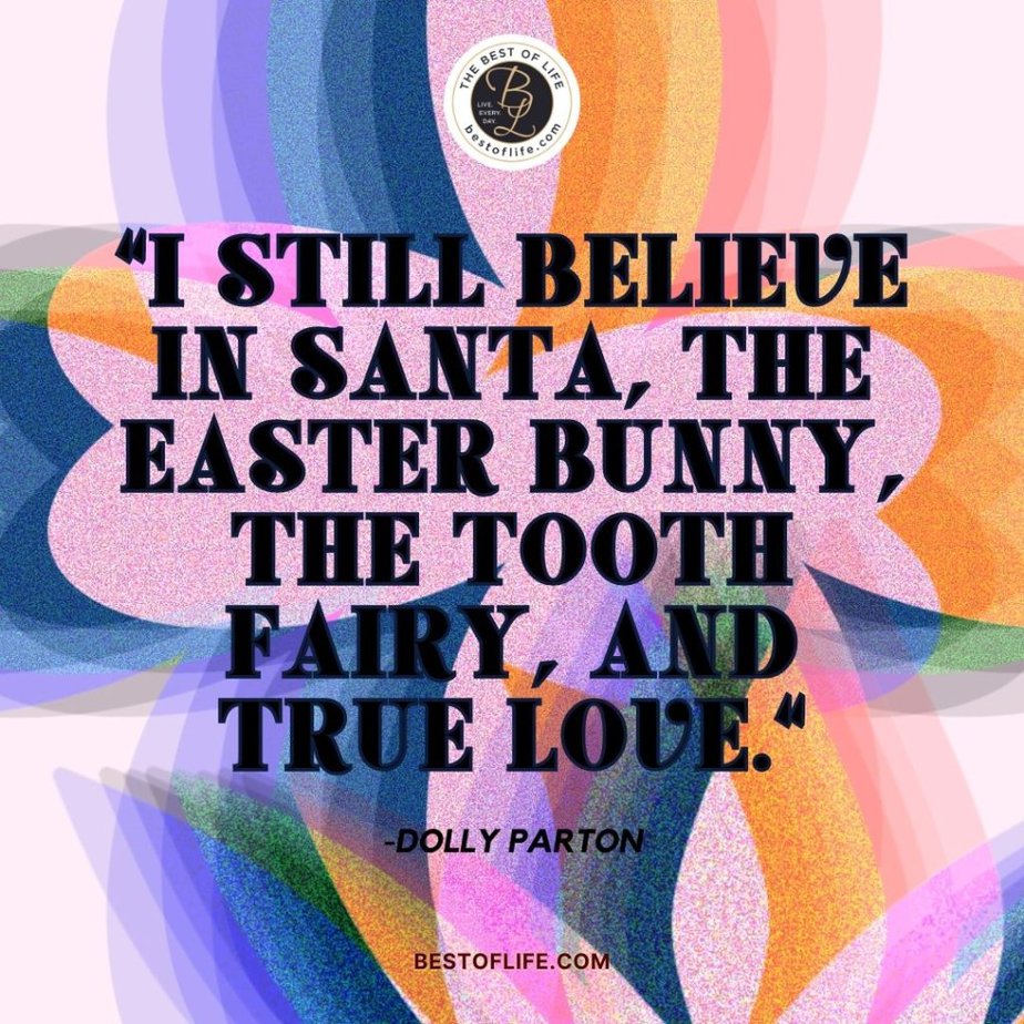 Inspirational Easter Quotes “I still believe in Santa, the Easter Bunny, the Tooth Fairy, and true love.” -Dolly Parton