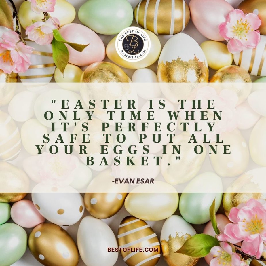 Inspirational Easter Quotes “Easter is the only time when it’s perfectly safe to put all your eggs in one basket.” -Evan Esar