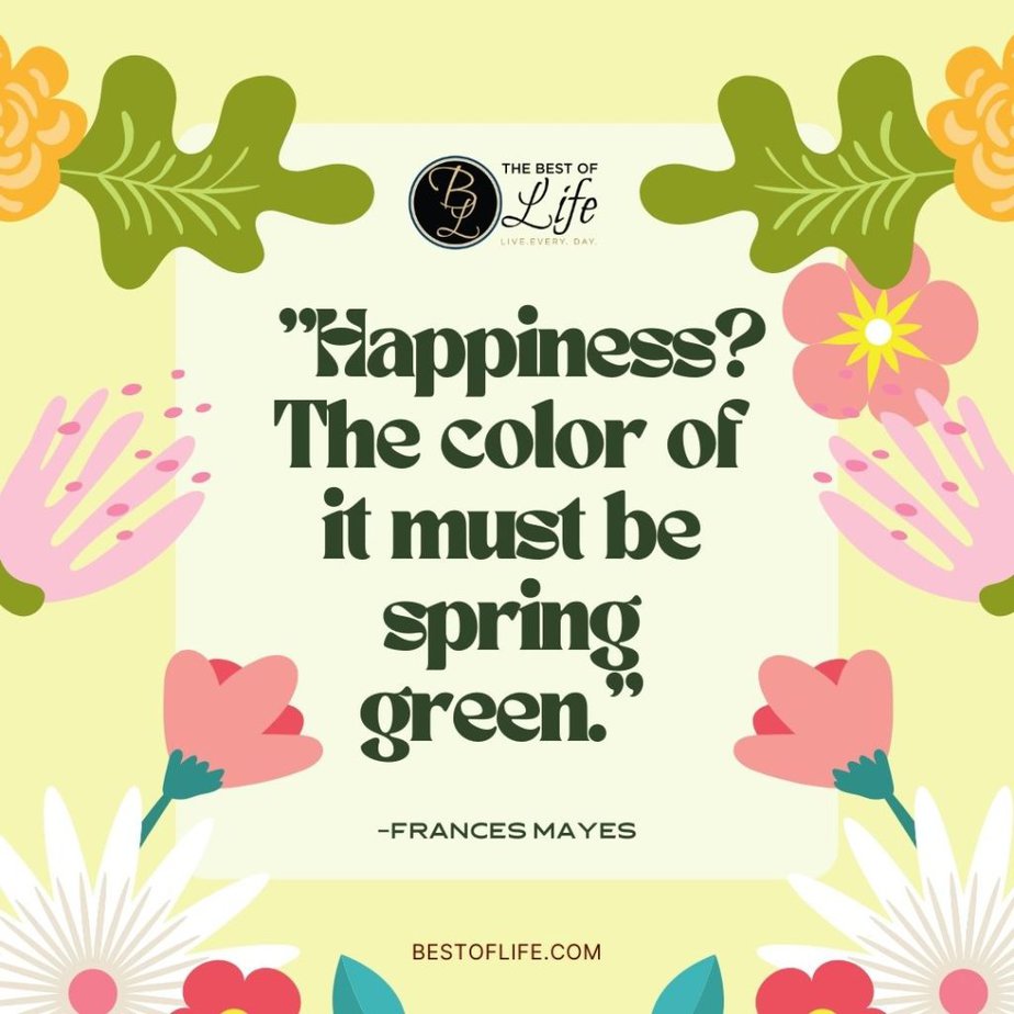 Beautiful Spring Quotes “Happiness? The color of it must be spring green.” -Frances Mayes