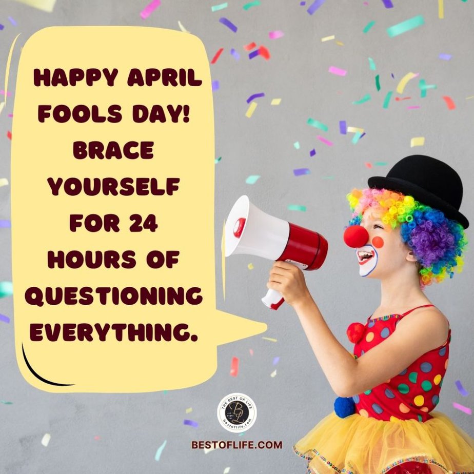 Funny April Fools Day Quotes “Happy April Fools Day! Brace yourself for 24 hours of questioning everything.”