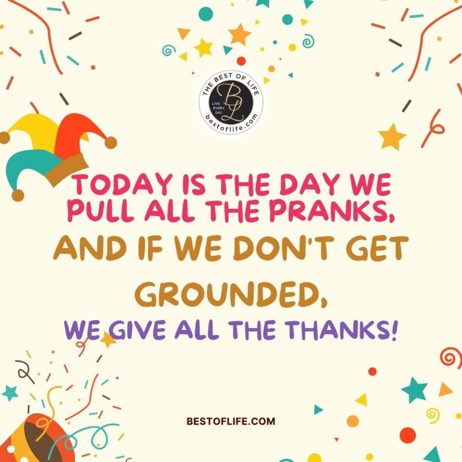 Funny April Fools Day Quotes “Today is the day we pull the pranks, and if we don’t get grounded, we give all the thanks!