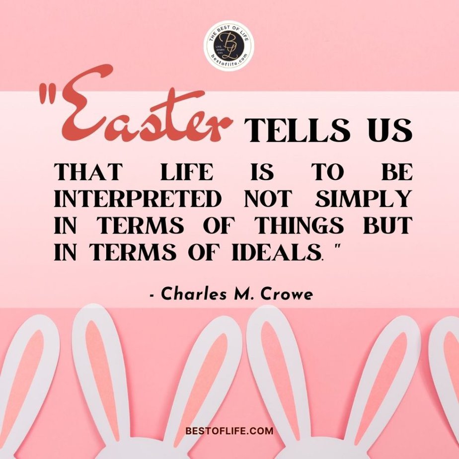 Inspirational Easter Quotes “Easter tells us that life is to be interpreted not simply in terms of things but in terms of ideals.” -Charles M. Crowe