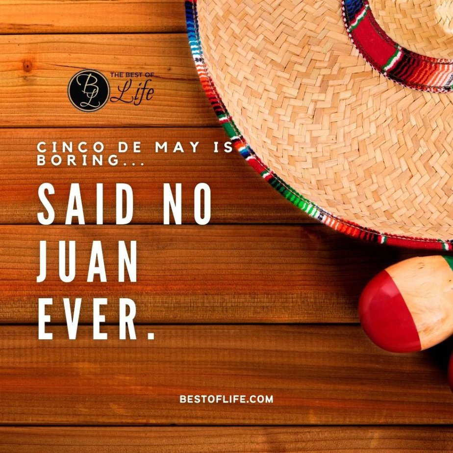 Cinco de Mayo Quotes Cinco De Mayo is Boring…Said no Juan Ever. 