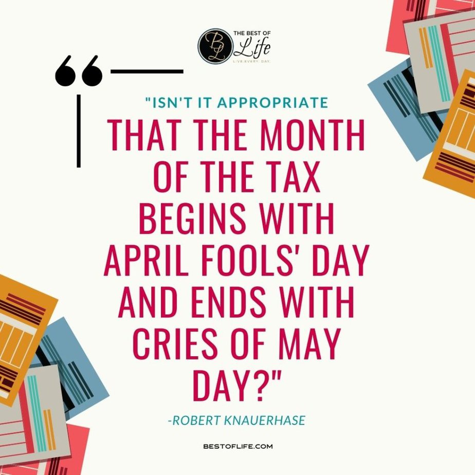 Funny Financial Quotes “Isn’t it appropriate that the month of the tax begins with April Fools’ Day and ends with cries of May Day?” -Robert Knauerhase