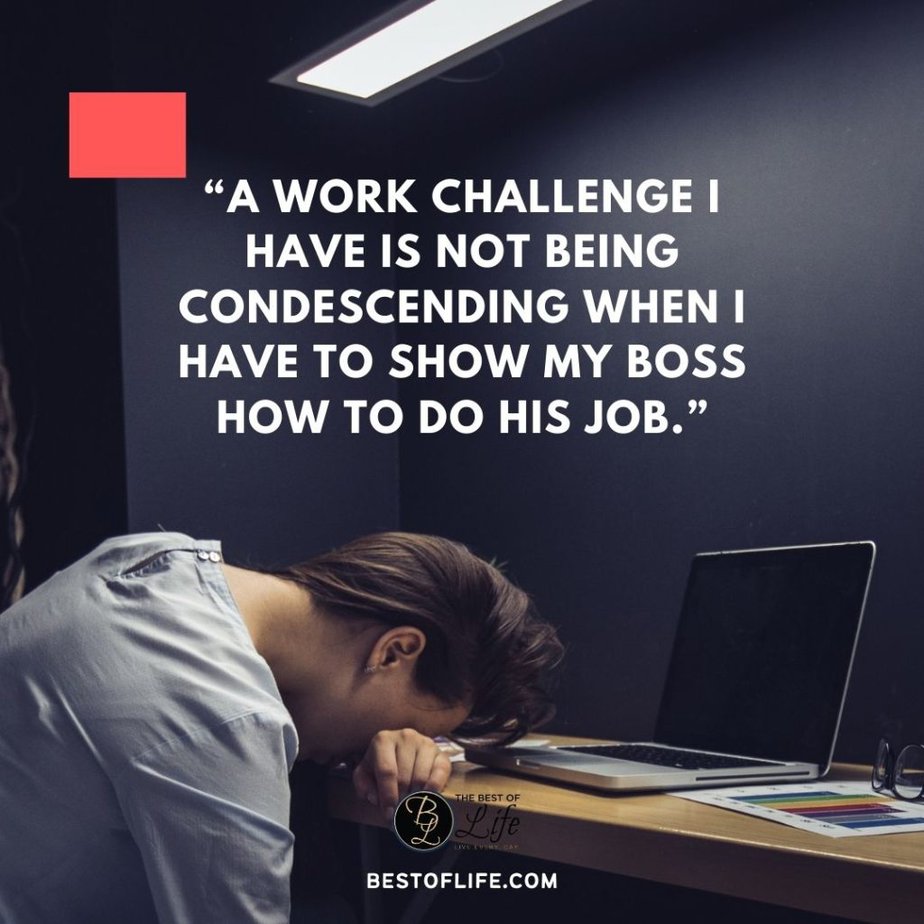 Sarcastic Quotes About Work Colleagues "A work challenge I have is not being condescending when I have to show my boss how to do his job."