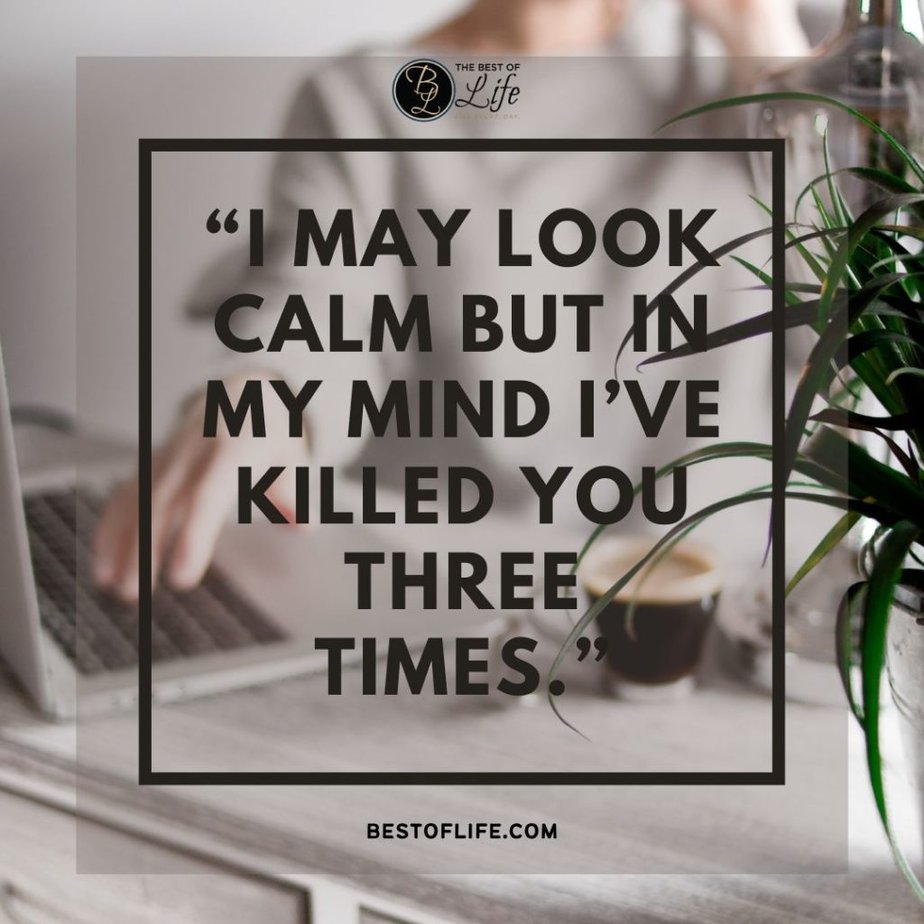 Sarcastic Quotes About Work Colleagues "I may look calm but in my mind I've killed you three times."
