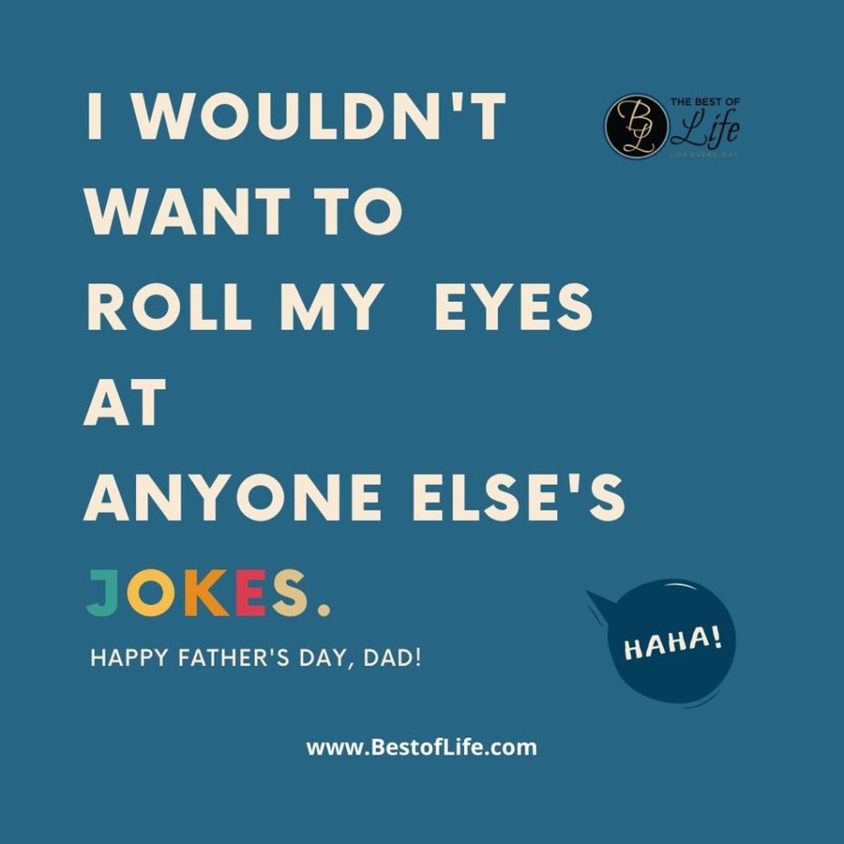 Funny Fathers Day Quotes I wouldn’t want to roll my eyes at anyone else’s jokes. Happy Father’s Day, Dad!
