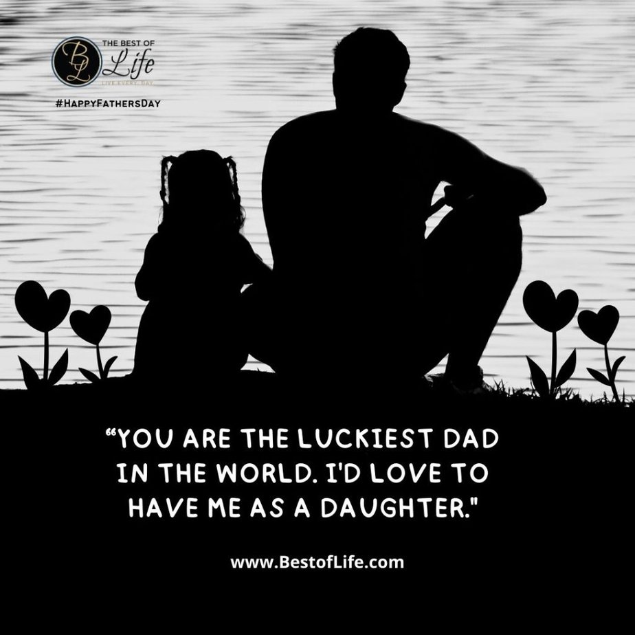 Funny Fathers Day Quotes “You are the luckiest dad in the world. I’d love to have me as a daughter.”