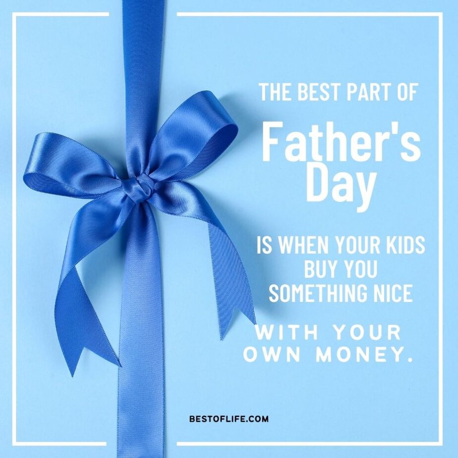 Funny Fathers Day Quotes The best part of Father’s Day is when your kids buy you something nice with your money. 