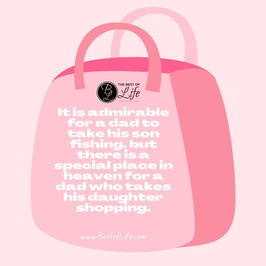 Funny Fathers Day Quotes It is admirable for a dad to take his son fishing, but there is a special place in heaven for a dad who takes his daughter shopping.