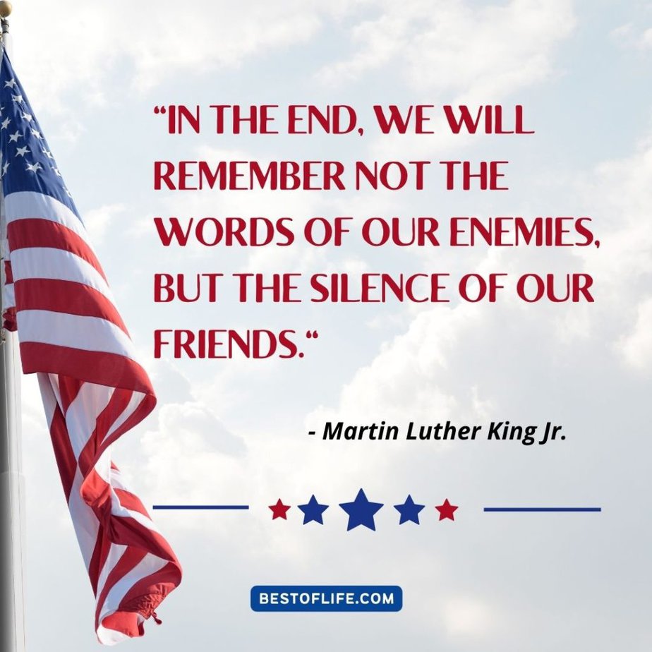 Memorial Day Quotes “In the end, we will remember not the words of our enemies, but the silence of our friends.” -Martin Luther King Jr.