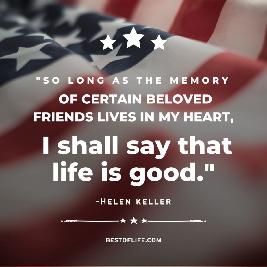 Memorial Day Quotes “So long as the memory of certain beloved friends lives in my heart, I shall say that life is good.” -Helen Keller