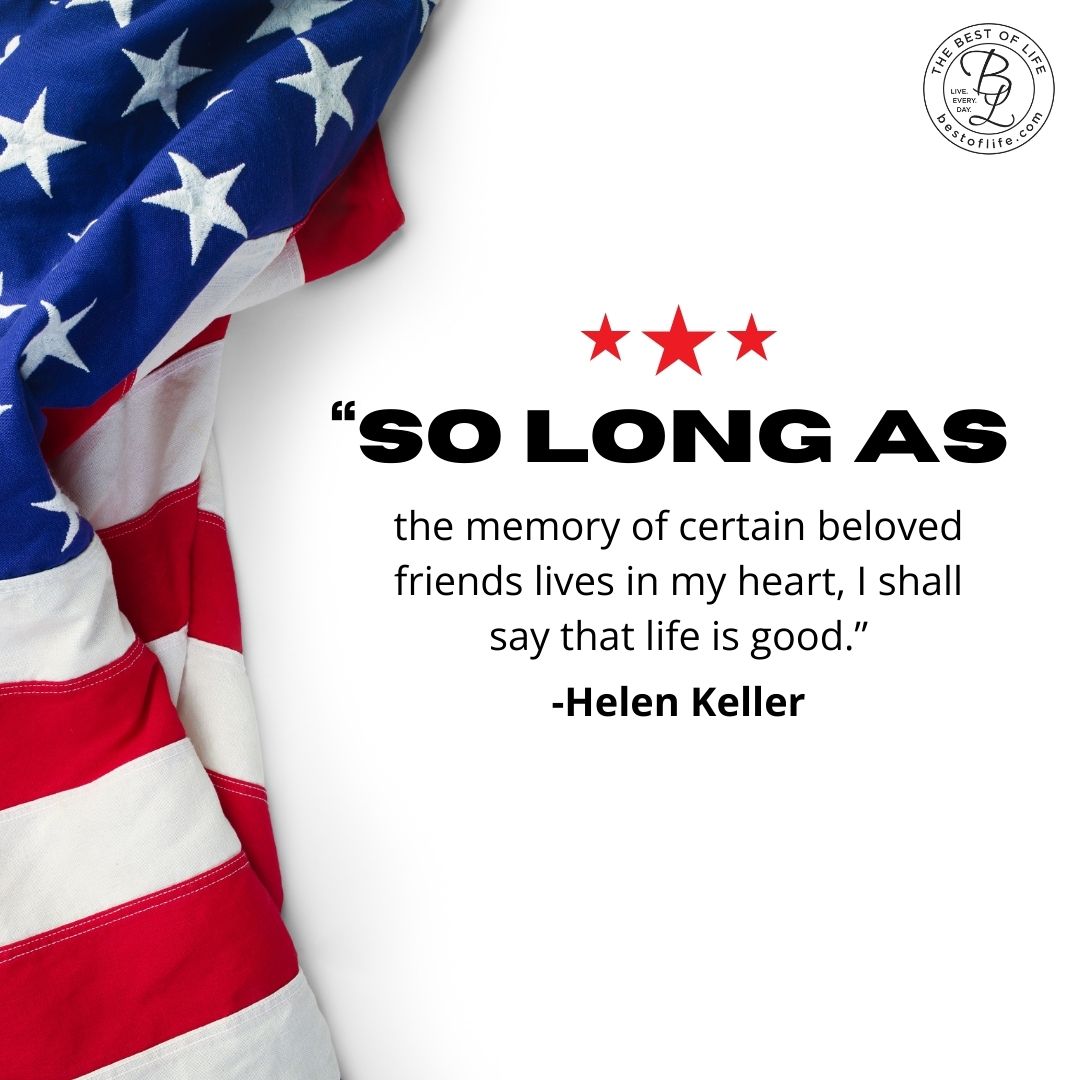 Memorial Day Quotes to Honor Fallen Soldiers “So long as the memory of certain beloved friends lives in my heart, I shall say that life is good.” -Helen Keller