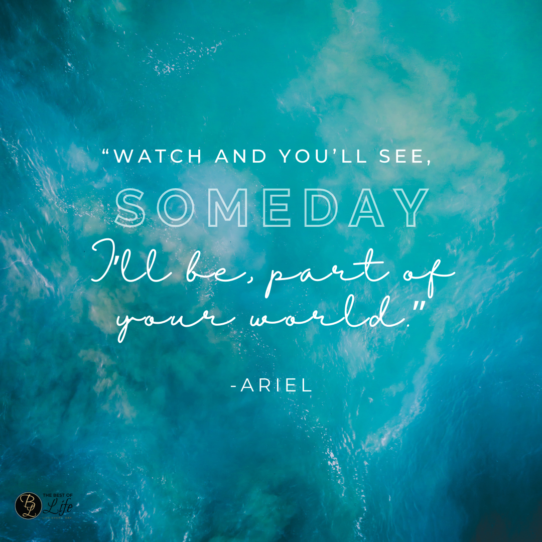 Best Little Mermaid Quotes for Kids “Watch and you’ll see, someday I’ll be, part of your world.” -Ariel