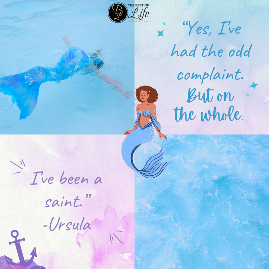Best Little Mermaid Quotes for Kids “Yes, I’ve had the odd complaint. But on the whole, I’ve been a saint.” -Ursula