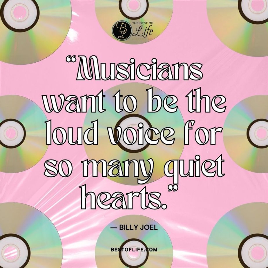 Music Quotes “Musicians want to be the loud voice for so many quite hearts.” -Billy Joel