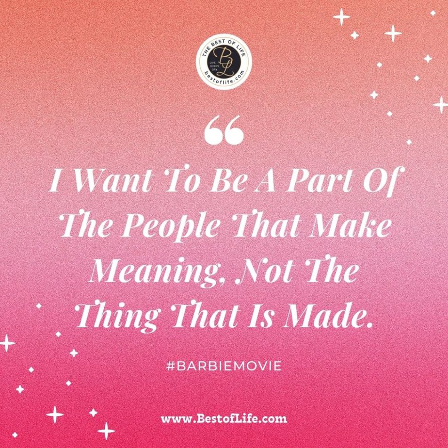 Barbie Movie Quotes “I want to be a part of the people that make meaning, not the thing that is made.”