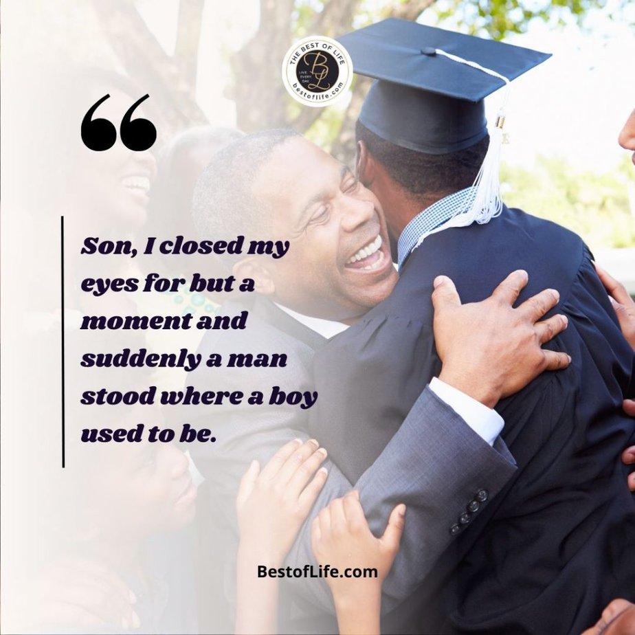 Graduation Quotes for Your Son Son, I closed my eyes for but a moment and suddenly a man stood where a boy used to be. 